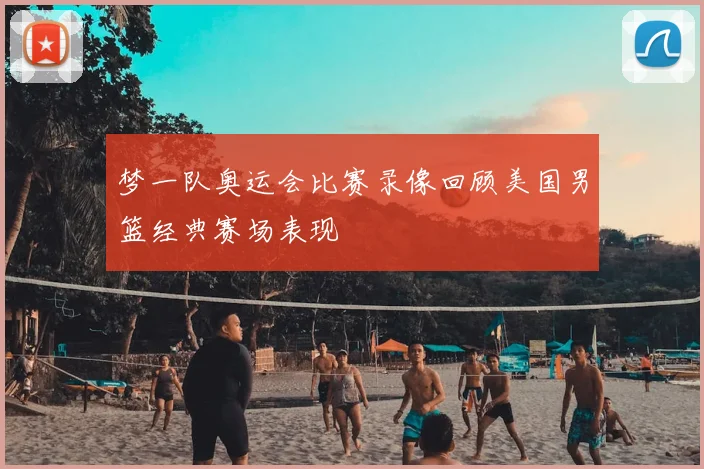 梦一队奥运会比赛录像回顾美国男篮经典赛场表现