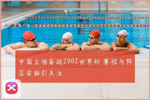 中国主场备战2002世界杯 赛程与阵容安排引关注