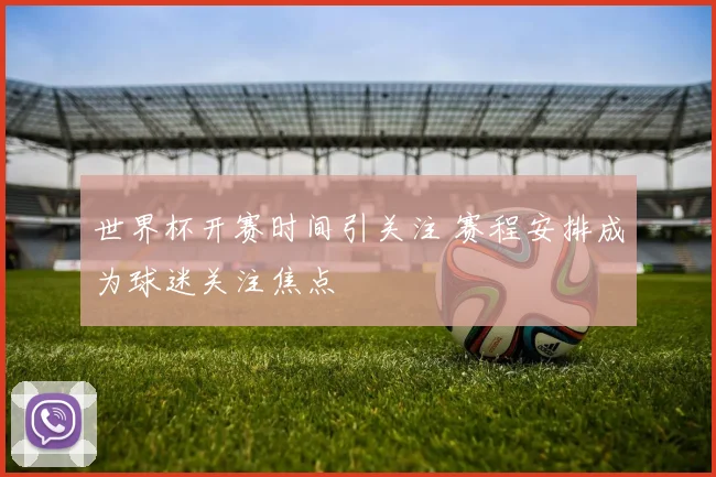 世界杯开赛时间引关注 赛程安排成为球迷关注焦点
