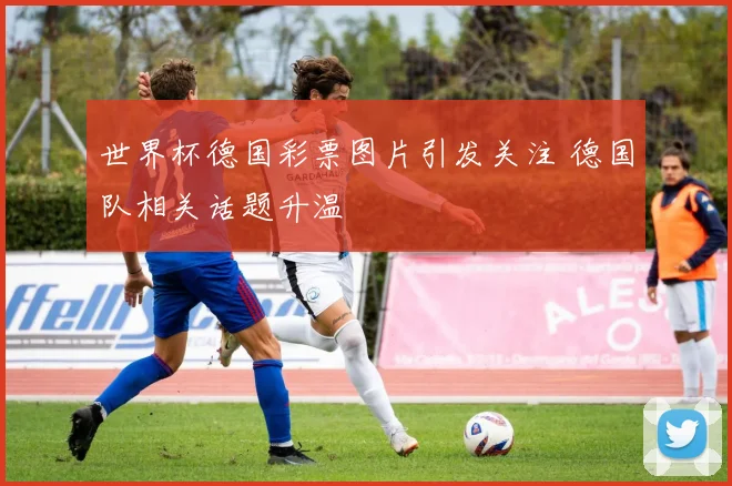 世界杯德国彩票图片引发关注 德国队相关话题升温