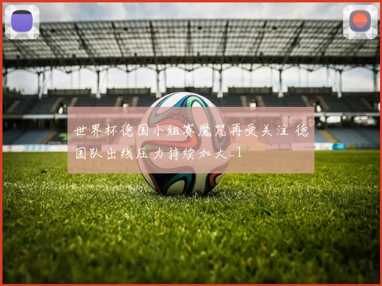 世界杯德国小组赛魔咒再受关注 德国队出线压力持续加大_1