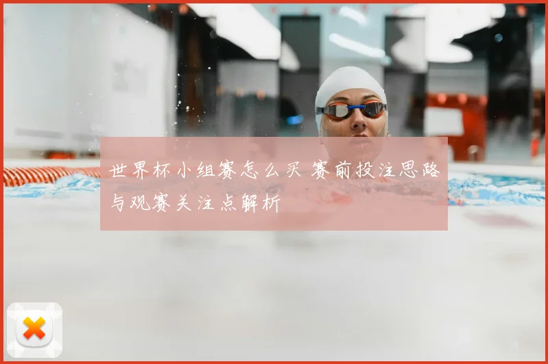 世界杯小组赛怎么买 赛前投注思路与观赛关注点解析