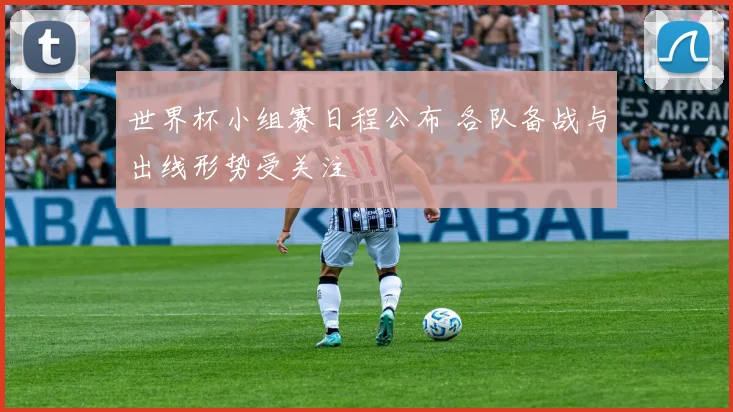 世界杯小组赛日程公布 各队备战与出线形势受关注