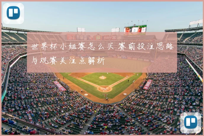 世界杯小组赛怎么买 赛前投注思路与观赛关注点解析