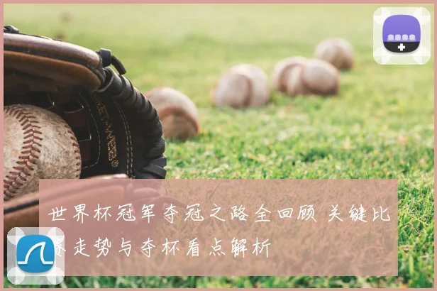 世界杯冠军夺冠之路全回顾 关键比赛走势与夺杯看点解析