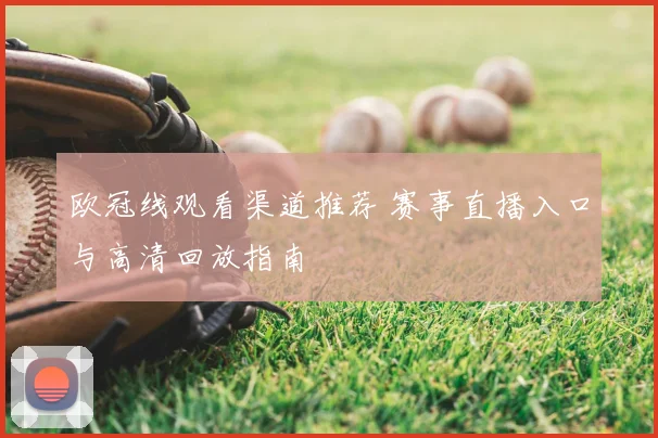 欧冠线观看渠道推荐 赛事直播入口与高清回放指南
