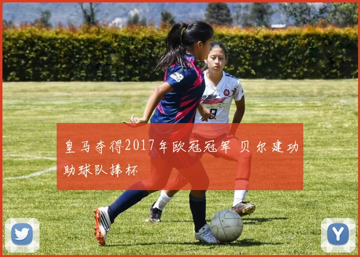 皇马夺得2017年欧冠冠军 贝尔建功助球队捧杯