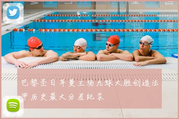 巴黎圣日耳曼主场九球大胜创造法甲历史最大分差纪录