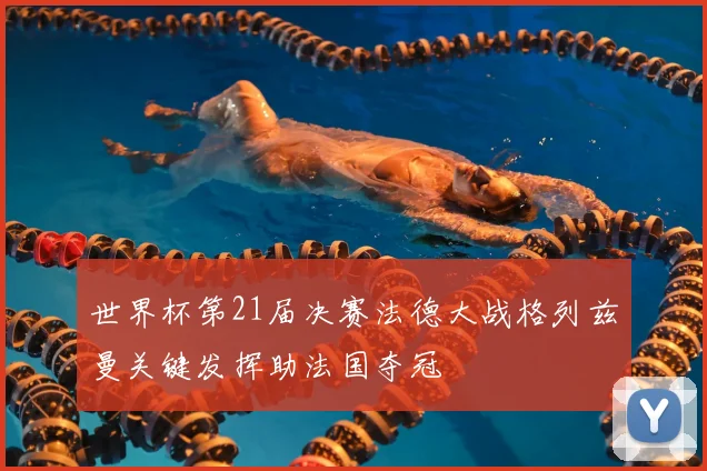 世界杯第21届决赛法德大战格列兹曼关键发挥助法国夺冠