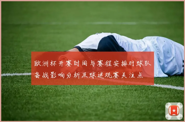欧洲杯开赛时间与赛程安排对球队备战影响分析及球迷观赛关注点