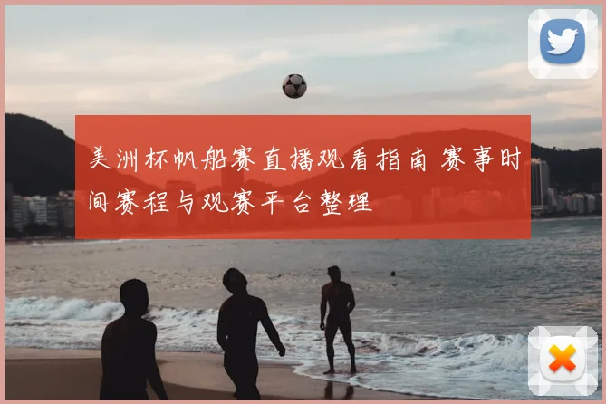 美洲杯帆船赛直播观看指南 赛事时间赛程与观赛平台整理