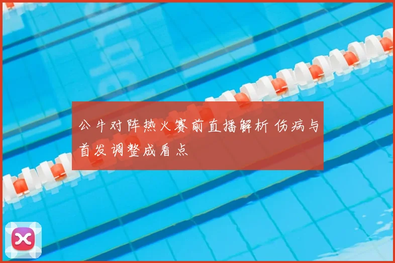 公牛对阵热火赛前直播解析 伤病与首发调整成看点