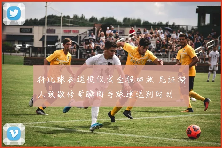 科比球衣退役仪式全程回放 见证湖人致敬传奇瞬间与球迷送别时刻