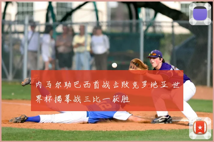 内马尔助巴西首战击败克罗地亚 世界杯揭幕战三比一获胜