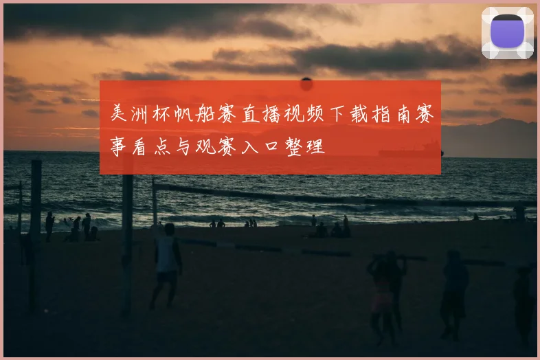 美洲杯帆船赛直播视频下载指南赛事看点与观赛入口整理
