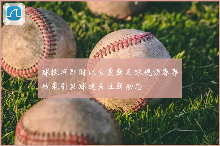 球探网即时比分更新足球视频赛事结果引发球迷关注新动态
