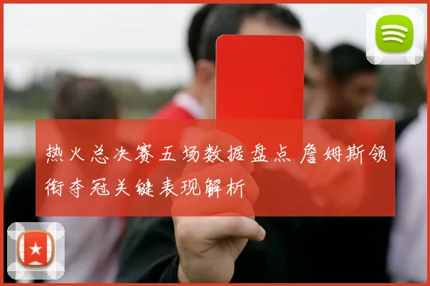 热火总决赛五场数据盘点 詹姆斯领衔夺冠关键表现解析
