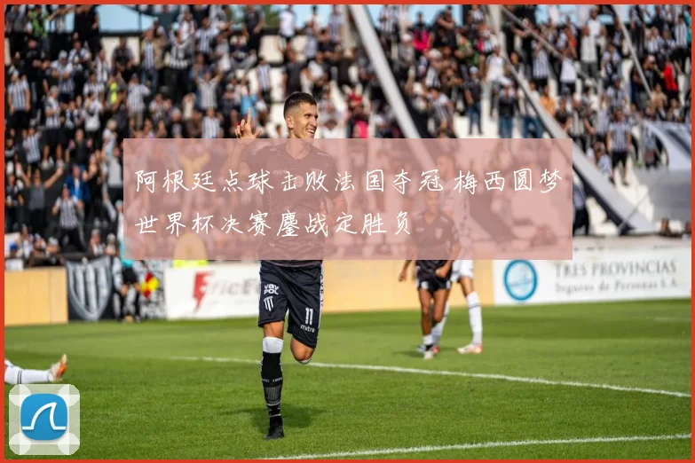 阿根廷点球击败法国夺冠 梅西圆梦世界杯决赛鏖战定胜负