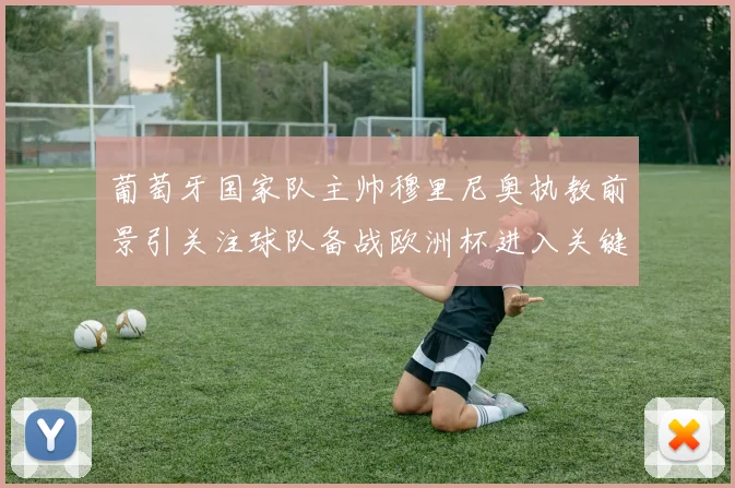 葡萄牙国家队主帅穆里尼奥执教前景引关注球队备战欧洲杯进入关键阶段