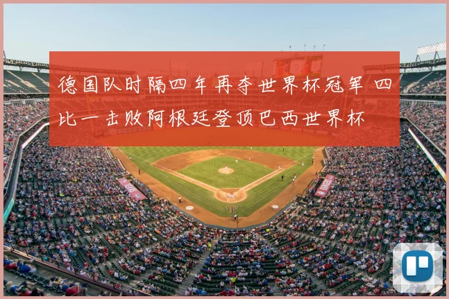 德国队时隔四年再夺世界杯冠军 四比一击败阿根廷登顶巴西世界杯