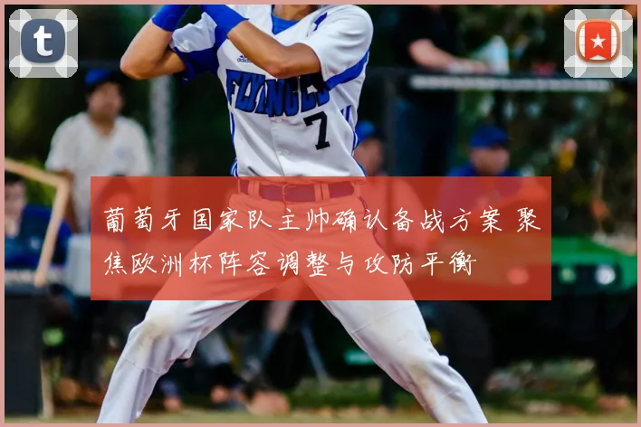葡萄牙国家队主帅确认备战方案 聚焦欧洲杯阵容调整与攻防平衡