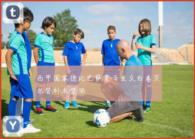 西甲国家德比巴萨皇马互交白卷贝尔替补未登场