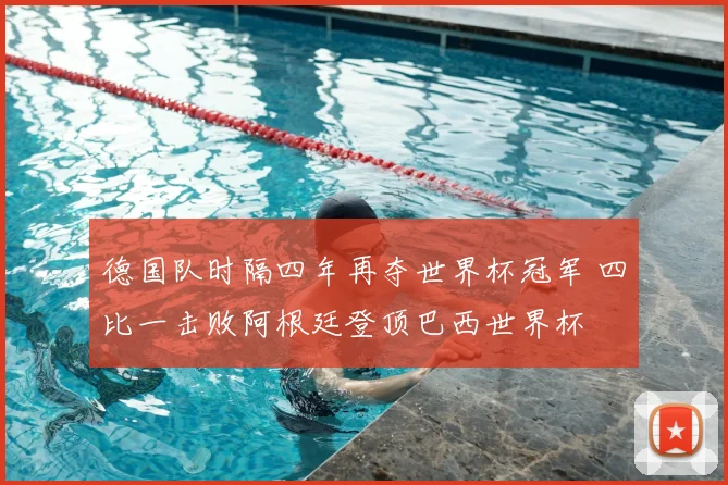 德国队时隔四年再夺世界杯冠军 四比一击败阿根廷登顶巴西世界杯