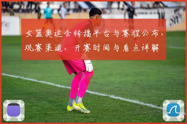 女篮奥运会转播平台与赛程公布，观赛渠道、开赛时间与看点详解