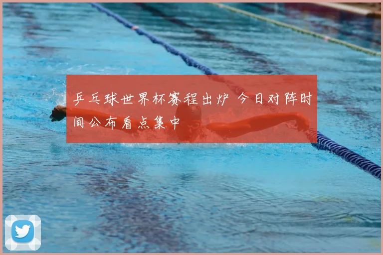 乒乓球世界杯赛程出炉 今日对阵时间公布看点集中