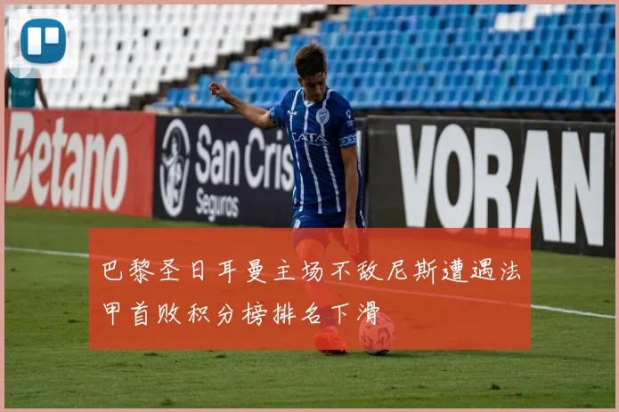 巴黎圣日耳曼主场不敌尼斯遭遇法甲首败积分榜排名下滑