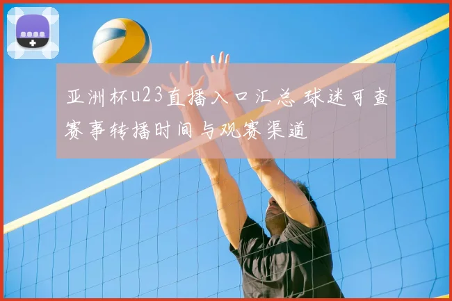 亚洲杯u23直播入口汇总 球迷可查赛事转播时间与观赛渠道