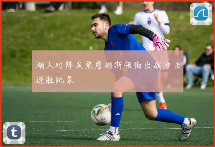 湖人对阵灰熊詹姆斯领衔出战冲击连胜纪录