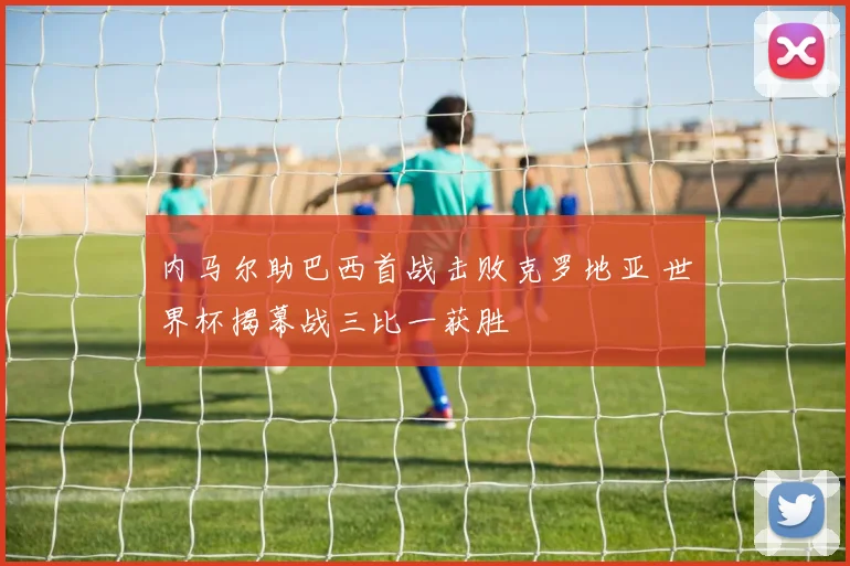 内马尔助巴西首战击败克罗地亚 世界杯揭幕战三比一获胜