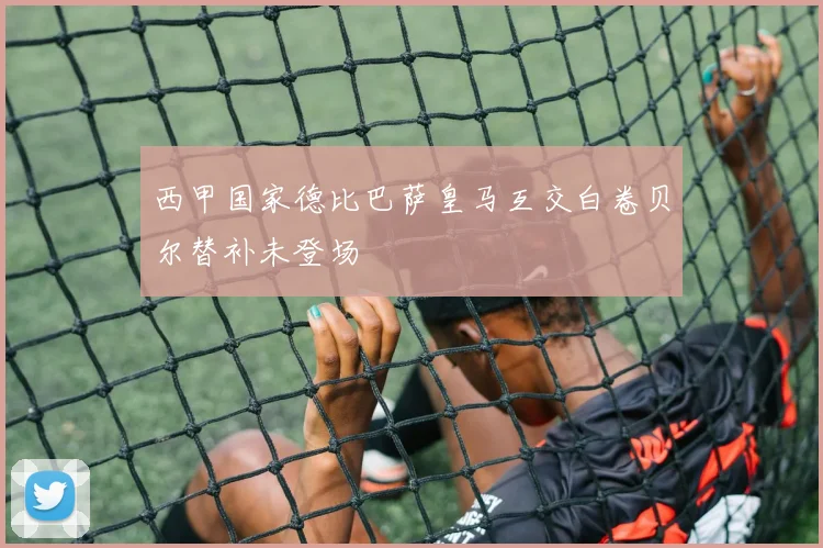 西甲国家德比巴萨皇马互交白卷贝尔替补未登场