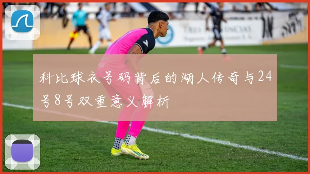 科比球衣号码背后的湖人传奇与24号8号双重意义解析