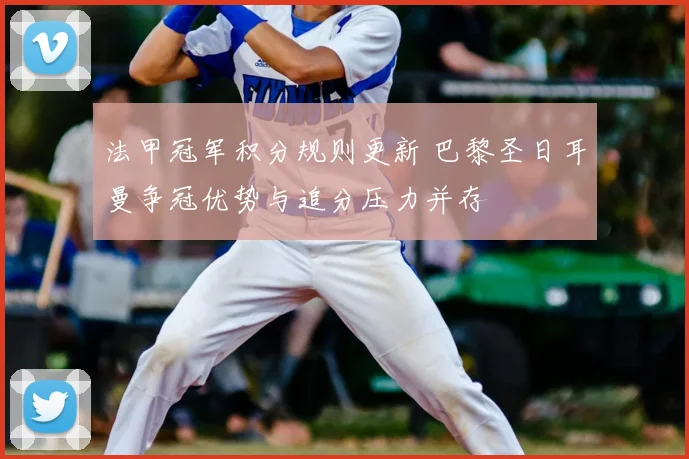 法甲冠军积分规则更新 巴黎圣日耳曼争冠优势与追分压力并存
