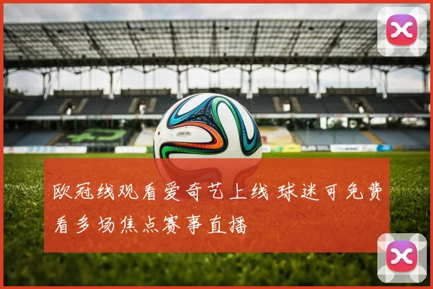 欧冠线观看爱奇艺上线 球迷可免费看多场焦点赛事直播