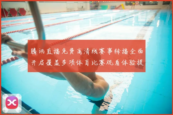 腾讯直播免费高清线赛事转播全面开启覆盖多项体育比赛观看体验提升