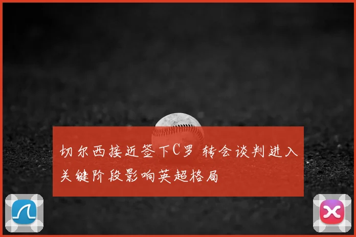 切尔西接近签下C罗 转会谈判进入关键阶段影响英超格局