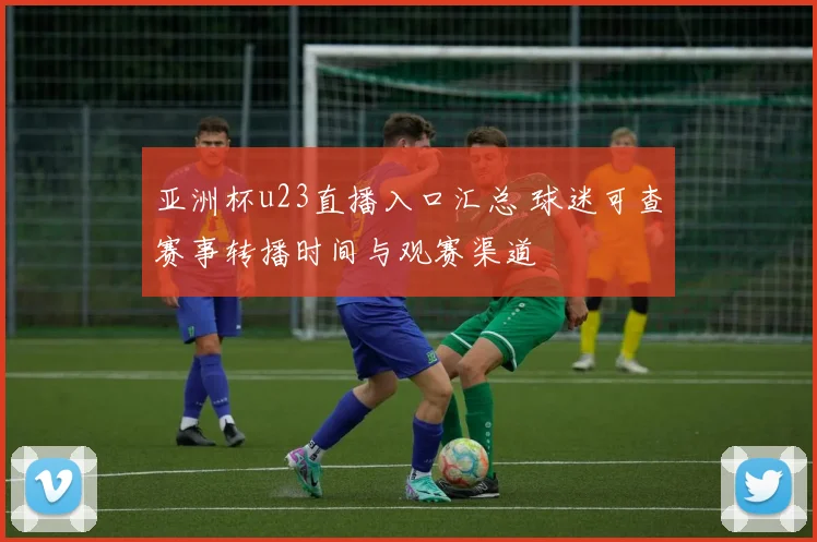 亚洲杯u23直播入口汇总 球迷可查赛事转播时间与观赛渠道