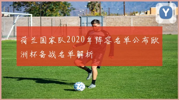 荷兰国家队2020年阵容名单公布欧洲杯备战名单解析