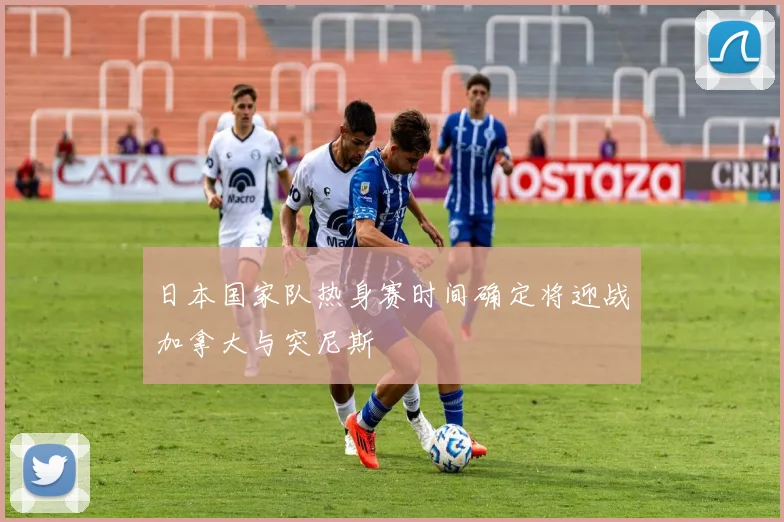 日本国家队热身赛时间确定将迎战加拿大与突尼斯