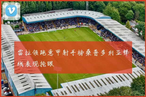 雷拉领跑意甲射手榜桑普多利亚锋线表现抢眼