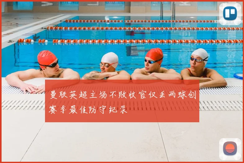 曼联英超主场不败收官仅丢两球创赛季最佳防守纪录