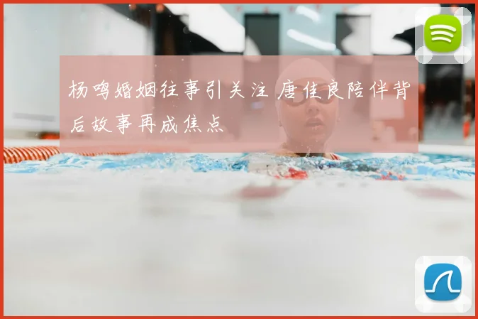 杨鸣婚姻往事引关注 唐佳良陪伴背后故事再成焦点