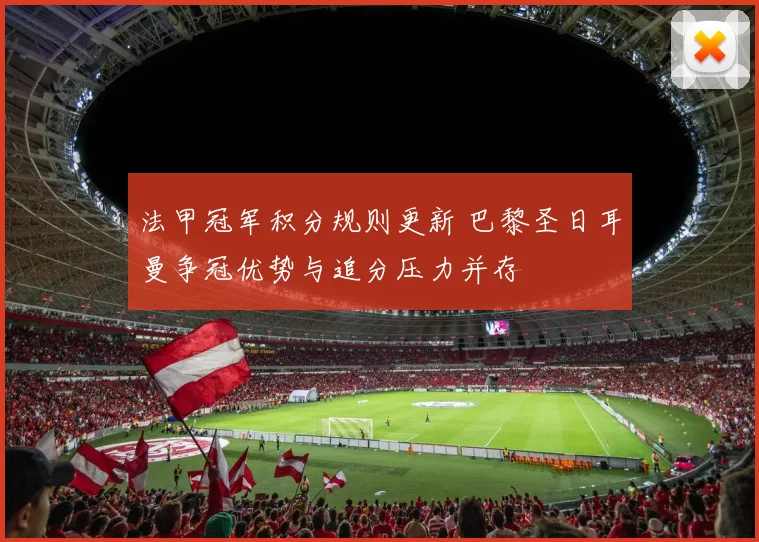 法甲冠军积分规则更新 巴黎圣日耳曼争冠优势与追分压力并存