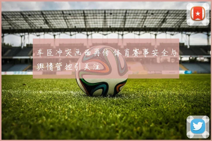 车臣冲突画面再传 体育赛事安全与舆情管控引关注