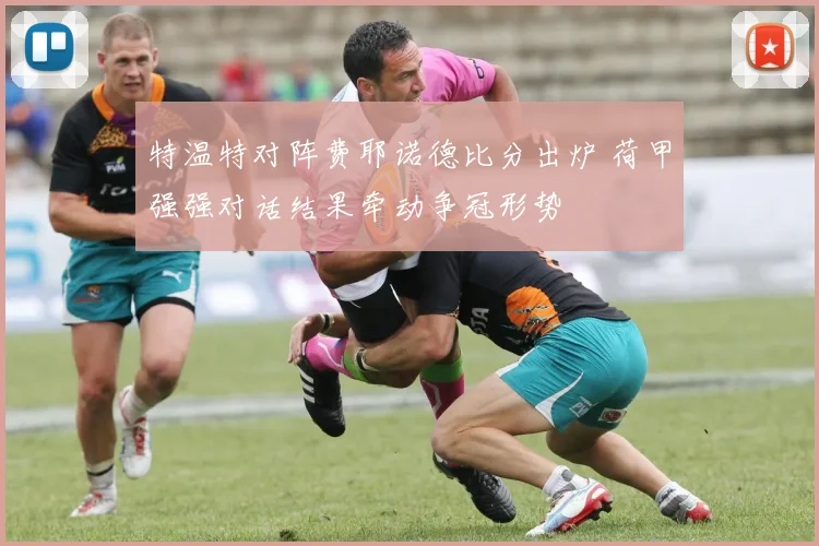 特温特对阵费耶诺德比分出炉 荷甲强强对话结果牵动争冠形势