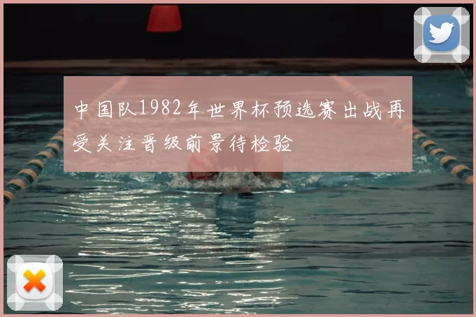 中国队1982年世界杯预选赛出战再受关注晋级前景待检验