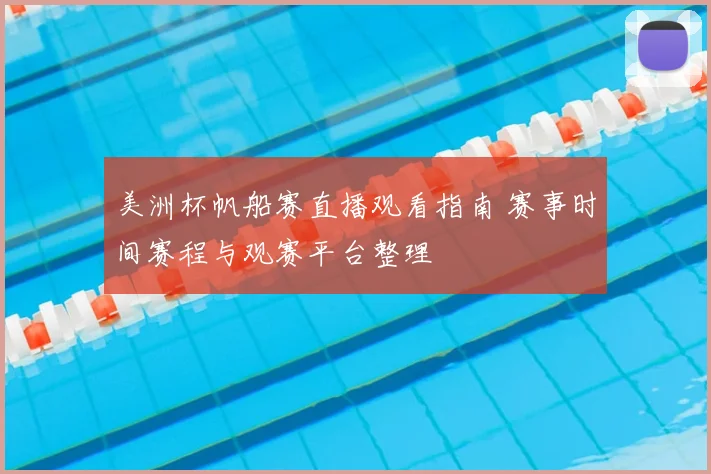 美洲杯帆船赛直播观看指南 赛事时间赛程与观赛平台整理